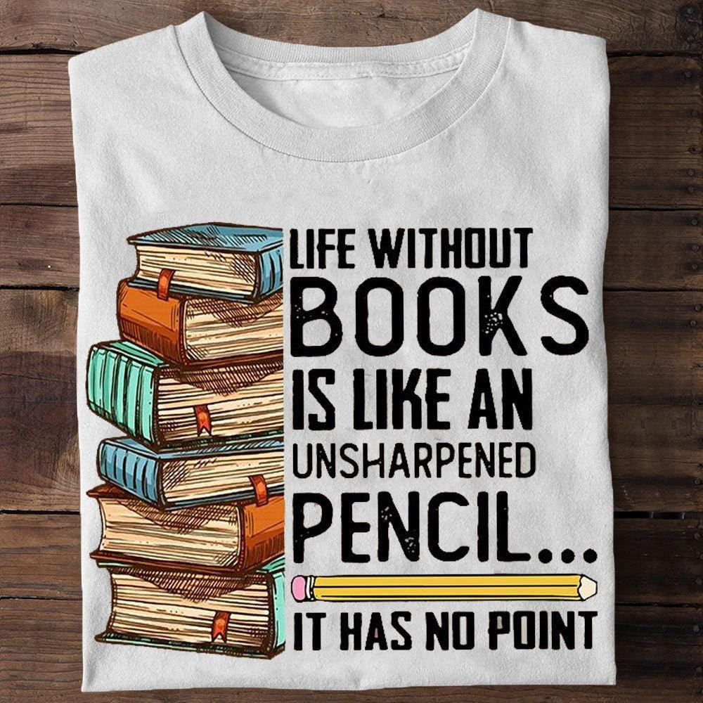 Life Without Books Is Like An Unsharpened Pencil T-shirt